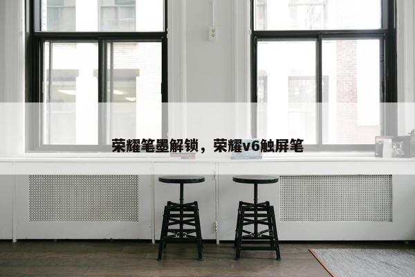 荣耀笔墨解锁，荣耀v6触屏笔