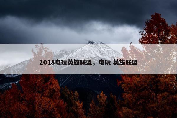 2018电玩英雄联盟，电玩 英雄联盟
