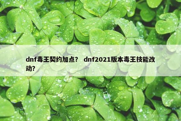 dnf毒王契约加点？ dnf2021版本毒王技能改动？