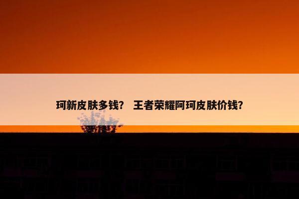 珂新皮肤多钱？ 王者荣耀阿珂皮肤价钱？
