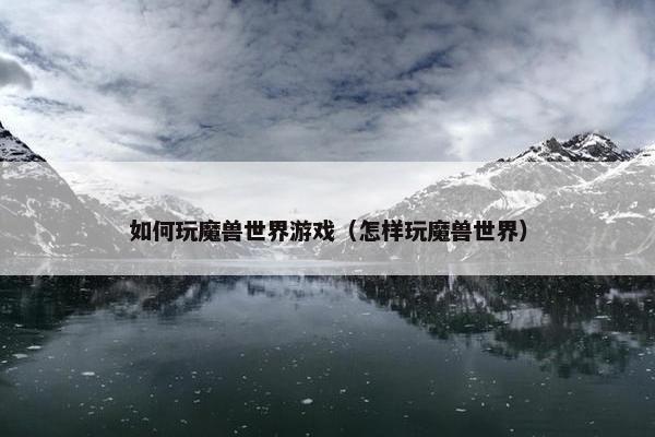 如何玩魔兽世界游戏（怎样玩魔兽世界）