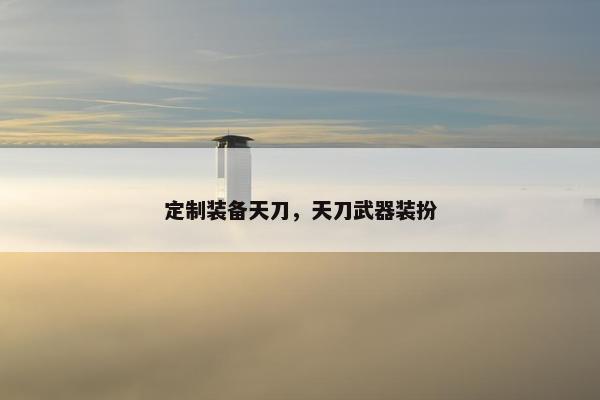 定制装备天刀，天刀武器装扮