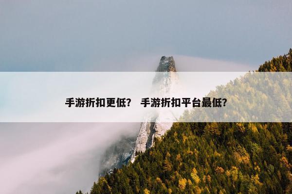 手游折扣更低？ 手游折扣平台最低？