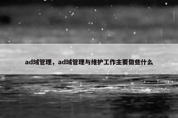 ad域管理，ad域管理与维护工作主要做些什么