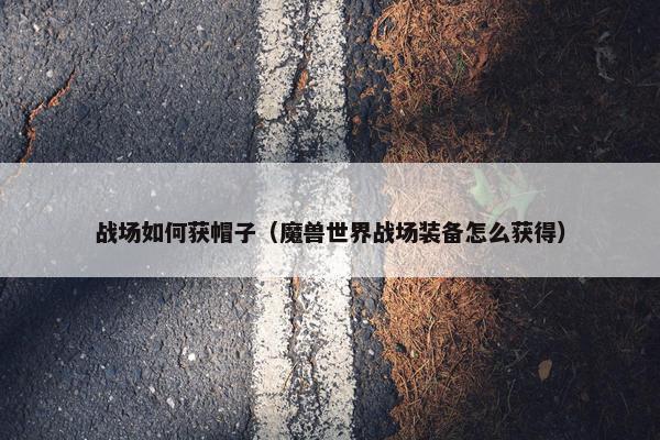 战场如何获帽子（魔兽世界战场装备怎么获得）