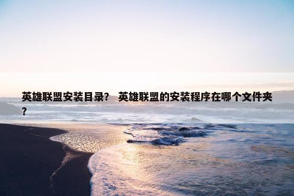 英雄联盟安装目录？ 英雄联盟的安装程序在哪个文件夹？