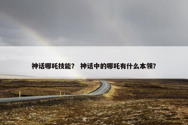 神话哪吒技能？ 神话中的哪吒有什么本领？