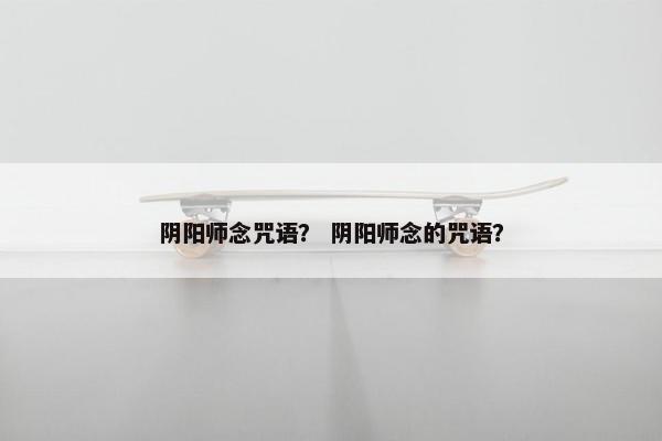 阴阳师念咒语？ 阴阳师念的咒语？