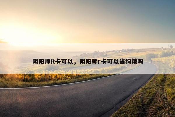 阴阳师R卡可以，阴阳师r卡可以当狗粮吗