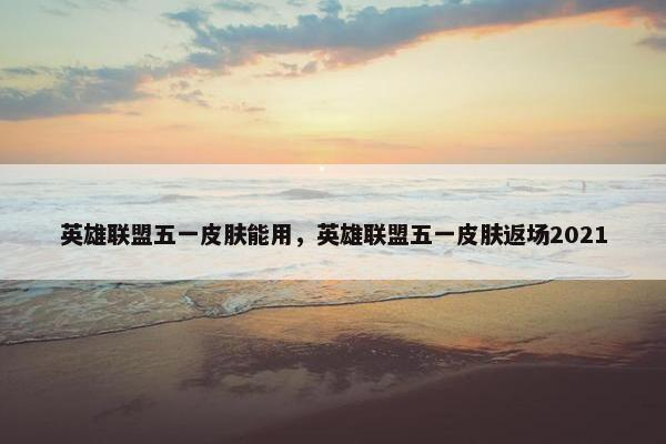 英雄联盟五一皮肤能用，英雄联盟五一皮肤返场2021