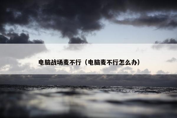 电脑战场麦不行（电脑麦不行怎么办）