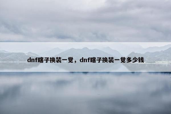 dnf瞎子换装一觉，dnf瞎子换装一觉多少钱