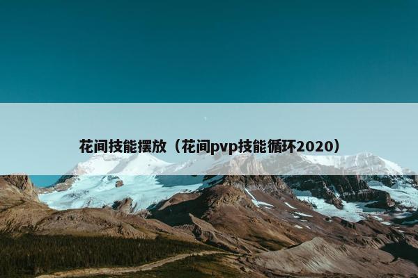 花间技能摆放（花间pvp技能循环2020）