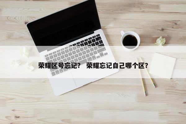荣耀区号忘记？ 荣耀忘记自己哪个区？