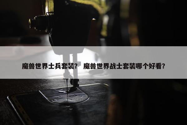 魔兽世界士兵套装？ 魔兽世界战士套装哪个好看？