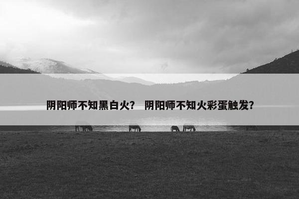 阴阳师不知黑白火？ 阴阳师不知火彩蛋触发？