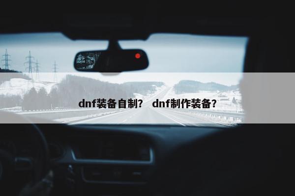 dnf装备自制？ dnf制作装备？