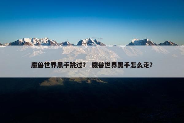 魔兽世界黑手跳过？ 魔兽世界黑手怎么走？