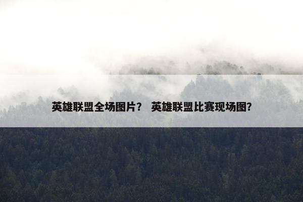 英雄联盟全场图片？ 英雄联盟比赛现场图？