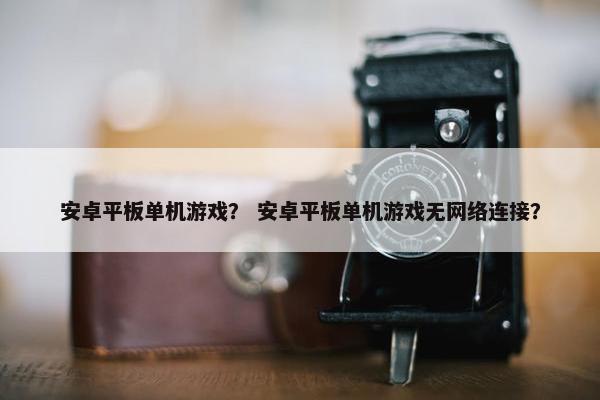 安卓平板单机游戏？ 安卓平板单机游戏无网络连接？