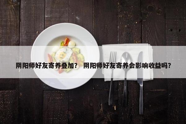 阴阳师好友寄养叠加？ 阴阳师好友寄养会影响收益吗？