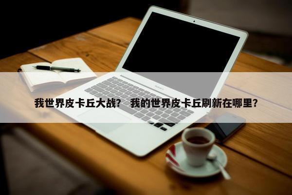 我世界皮卡丘大战？ 我的世界皮卡丘刷新在哪里？