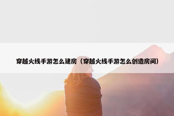 穿越火线手游怎么建房（穿越火线手游怎么创造房间）