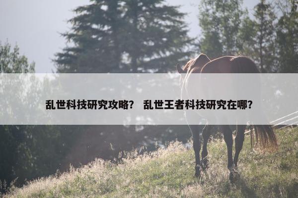 乱世科技研究攻略？ 乱世王者科技研究在哪？