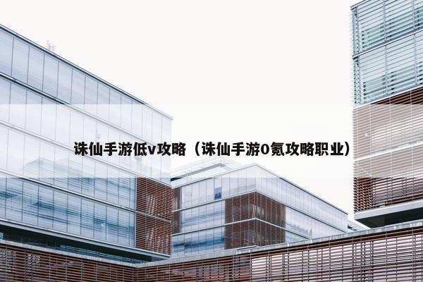 诛仙手游低v攻略（诛仙手游0氪攻略职业）