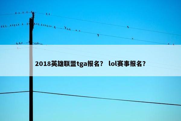 2018英雄联盟tga报名？ lol赛事报名？