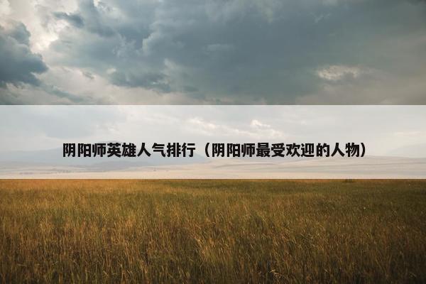 阴阳师英雄人气排行（阴阳师最受欢迎的人物）