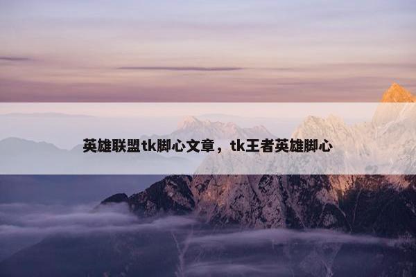 英雄联盟tk脚心文章，tk王者英雄脚心