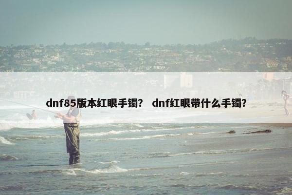 dnf85版本红眼手镯？ dnf红眼带什么手镯？