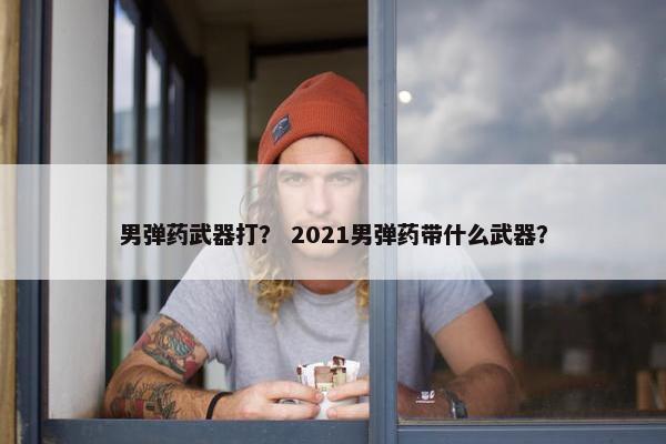 男弹药武器打？ 2021男弹药带什么武器？
