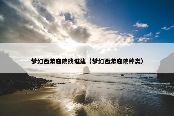 梦幻西游庭院找谁建（梦幻西游庭院种类）
