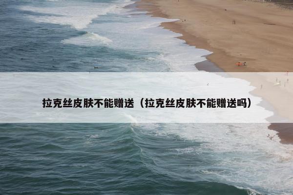 拉克丝皮肤不能赠送（拉克丝皮肤不能赠送吗）