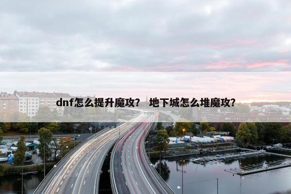 dnf怎么提升魔攻？ 地下城怎么堆魔攻？