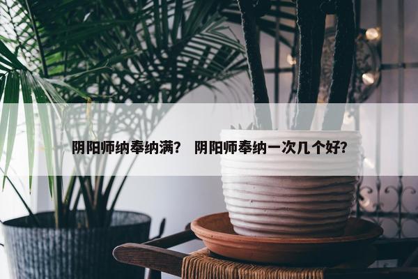 阴阳师纳奉纳满？ 阴阳师奉纳一次几个好？