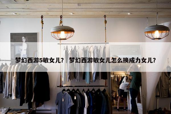 梦幻西游5敏女儿？ 梦幻西游敏女儿怎么换成力女儿？