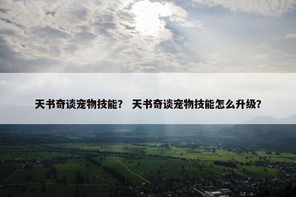 天书奇谈宠物技能？ 天书奇谈宠物技能怎么升级？