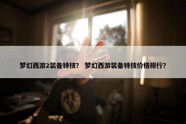 梦幻西游2装备特技？ 梦幻西游装备特技价格排行？