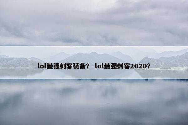 lol最强刺客装备？ lol最强刺客2020？