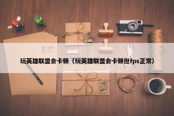 玩英雄联盟会卡顿（玩英雄联盟会卡顿但fps正常）