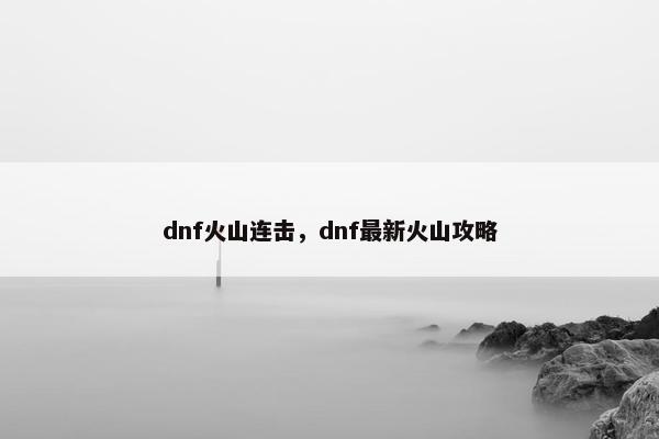 dnf火山连击，dnf最新火山攻略
