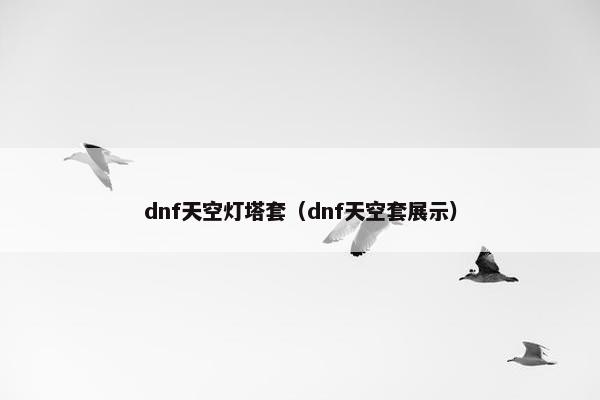 dnf天空灯塔套（dnf天空套展示）