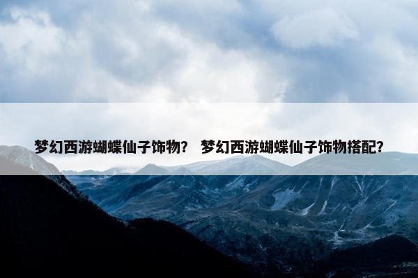 梦幻西游蝴蝶仙子饰物？ 梦幻西游蝴蝶仙子饰物搭配？