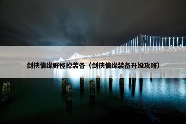 剑侠情缘野怪掉装备（剑侠情缘装备升级攻略）