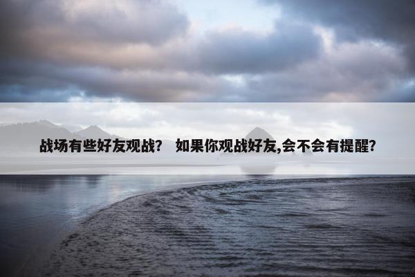 战场有些好友观战？ 如果你观战好友,会不会有提醒？