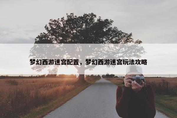 梦幻西游迷宫配置，梦幻西游迷宫玩法攻略