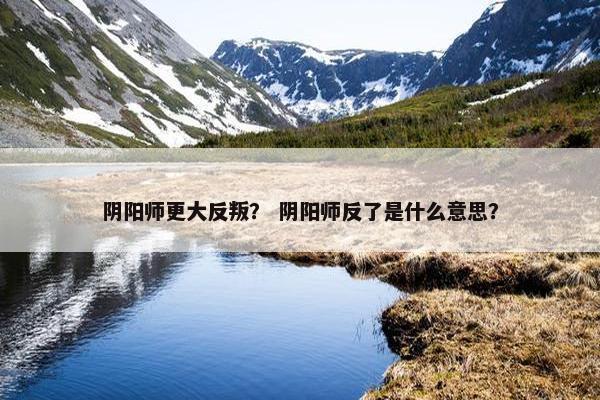 阴阳师更大反叛？ 阴阳师反了是什么意思？